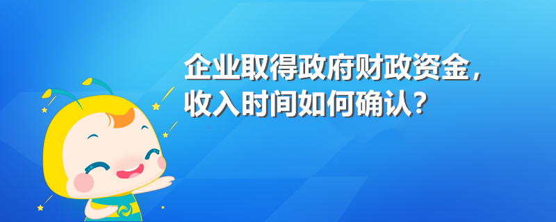 企業(yè)取得政府財(cái)政資金 收入時(shí)間如何確認(rèn)？