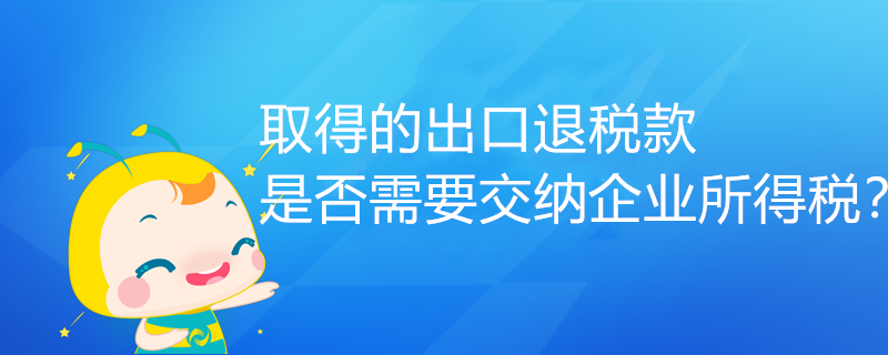 取得的出口退稅款，是否需要交納企業(yè)所得稅？