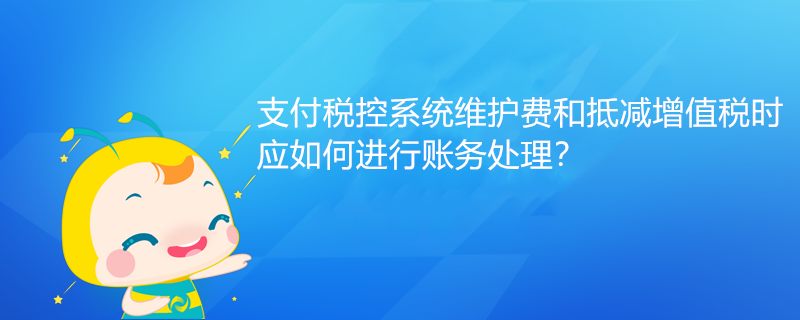 支付稅控系統(tǒng)維護(hù)費(fèi)和抵減增值稅時(shí)應(yīng)如何進(jìn)行賬務(wù)處理？