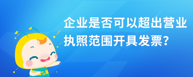 企業(yè)是否可以超出營業(yè)執(zhí)照范圍開具發(fā)票？