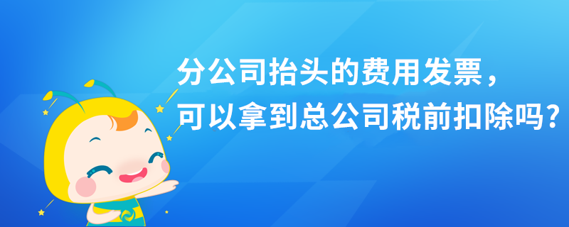 分公司抬頭的費(fèi)用發(fā)票，可以拿到總公司稅前扣除嗎?