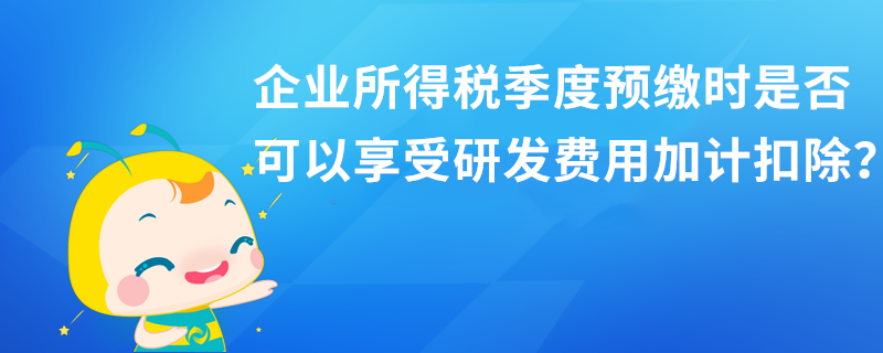 企業(yè)所得稅季度預(yù)繳時(shí)是否可以享受研發(fā)費(fèi)用加計(jì)扣除？