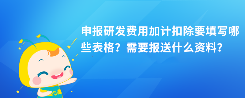 申報研發(fā)費用加計扣除要填寫哪些表格？需要報送什么資料？