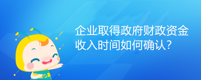 企業(yè)取得政府財(cái)政資金，收入時(shí)間如何確認(rèn)？