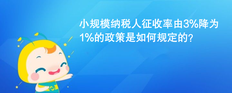 小規(guī)模納稅人征收率由3%降為1%的政策是如何規(guī)定的？