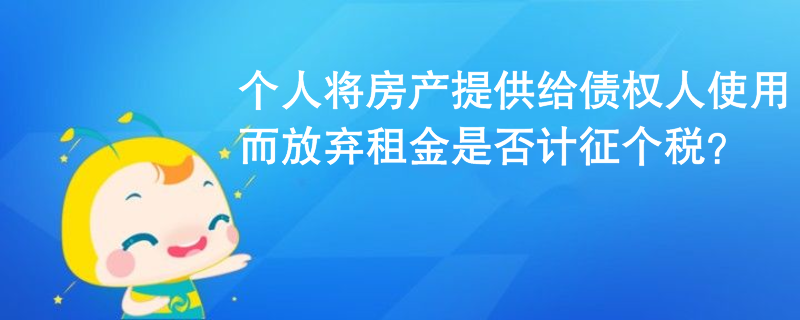 個(gè)人將房產(chǎn)提供給債權(quán)人使用而放棄租金是否計(jì)征個(gè)稅？