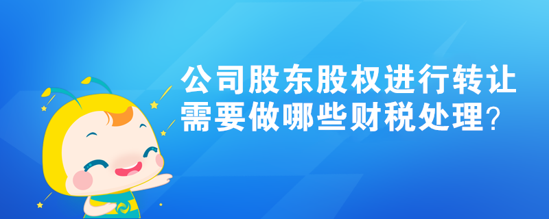 公司股東股權(quán)進(jìn)行轉(zhuǎn)讓，需要做哪些財(cái)稅處理？