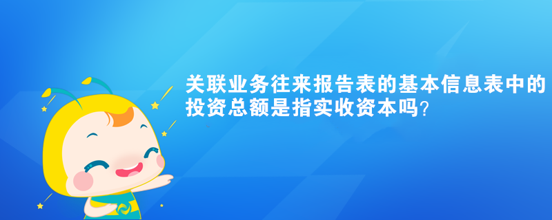 關(guān)聯(lián)業(yè)務(wù)往來報(bào)告表的基本信息表中的投資總額是指實(shí)收資本嗎？