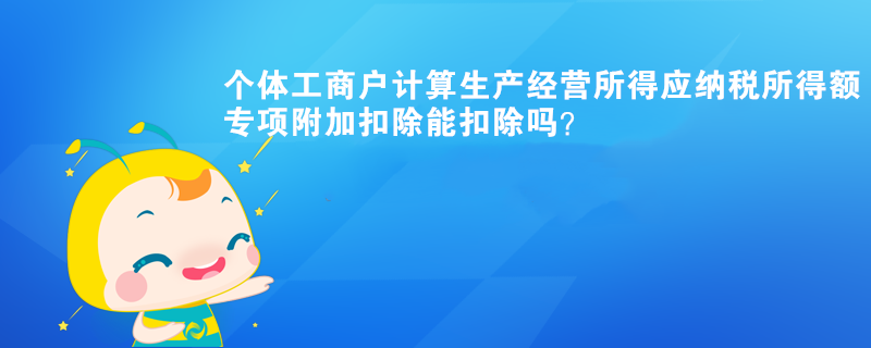 個體工商戶計(jì)算生產(chǎn)經(jīng)營所得應(yīng)納稅所得額時，專項(xiàng)附加扣除能扣除？