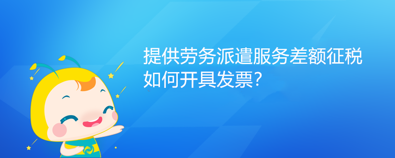 提供勞務(wù)派遣服務(wù)差額征稅如何開具發(fā)票？