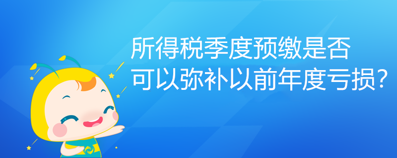 所得稅季度預(yù)繳是否可以彌補(bǔ)以前年度虧損？