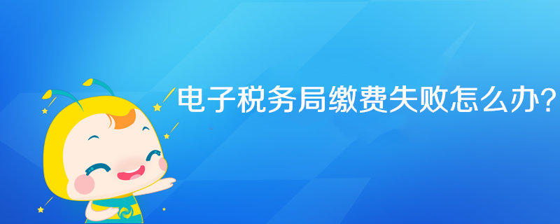 電子稅務(wù)局繳費(fèi)失敗怎么辦？