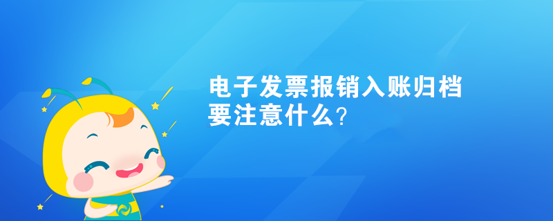 電子發(fā)票報(bào)銷入賬歸檔要注意什么？