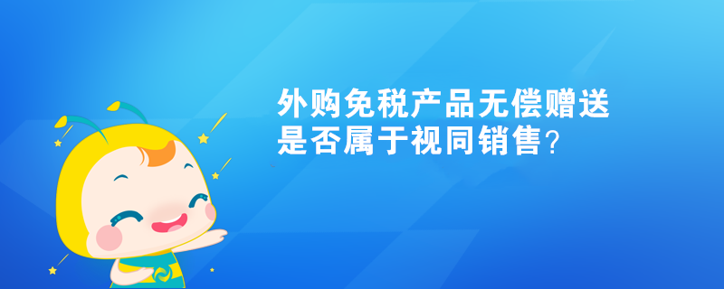 外購免稅產(chǎn)品無償贈送，是否屬于視同銷售？