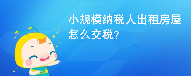 小規(guī)模納稅人出租房屋怎么交稅？