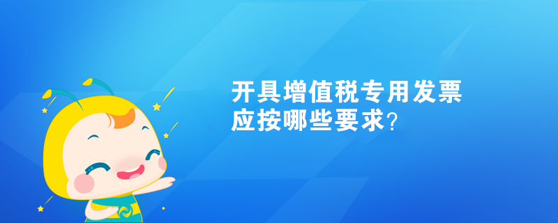 開具增值稅專用發(fā)票應按哪些要求？