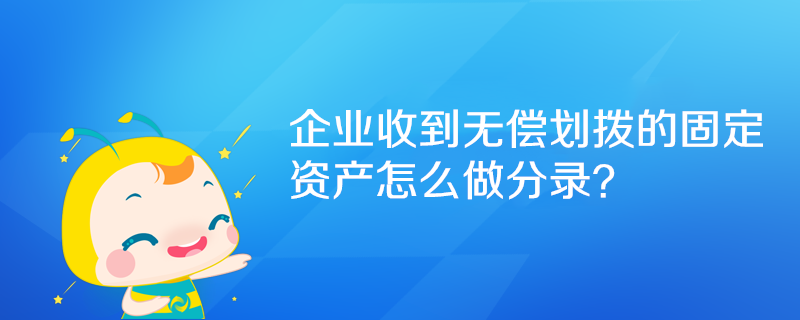 企業(yè)收到無償劃撥的固定資產(chǎn)怎么做分錄？