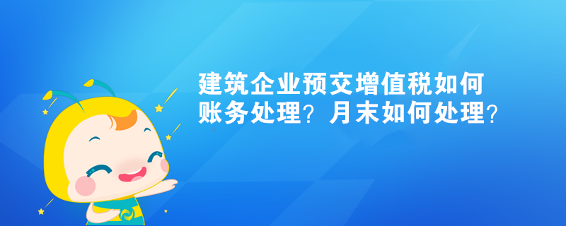 建筑企業(yè)預交增值稅如何賬務處理？月末如何處理？