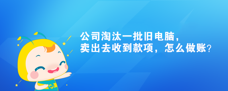 公司淘汰一批舊電腦，賣出去收到款項，怎么做賬？