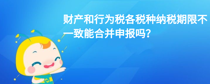 財(cái)產(chǎn)和行為稅各稅種納稅期限不一致能合并申報(bào)嗎？