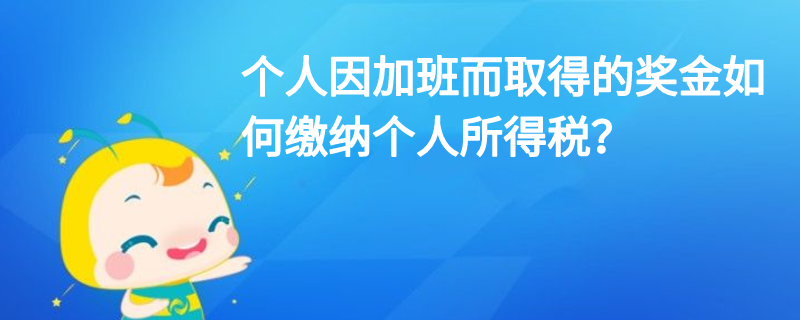 個人因加班而取得的獎金如何繳納個人所得稅？