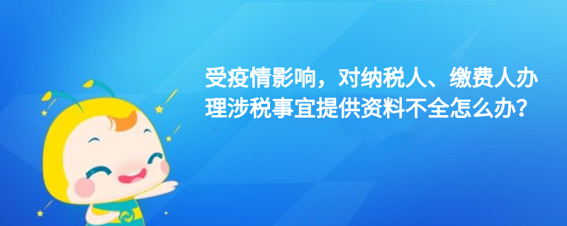 受疫情影響，對納稅人、繳費人辦理涉稅事宜提供資料不全怎么辦？