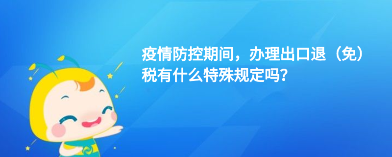 疫情防控期間，辦理出口退（免）稅有什么特殊規(guī)定嗎？