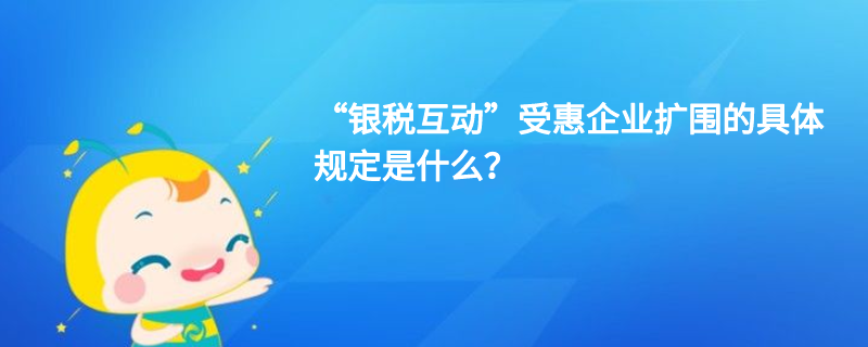 “銀稅互動”受惠企業(yè)擴(kuò)圍的具體規(guī)定是什么？