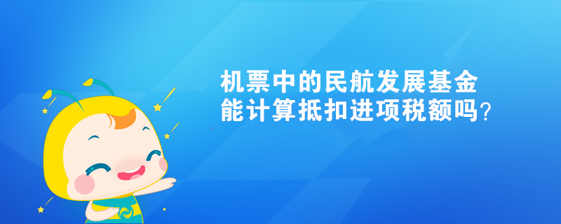 機(jī)票中的民航發(fā)展基金能計(jì)算抵扣進(jìn)項(xiàng)稅額嗎？