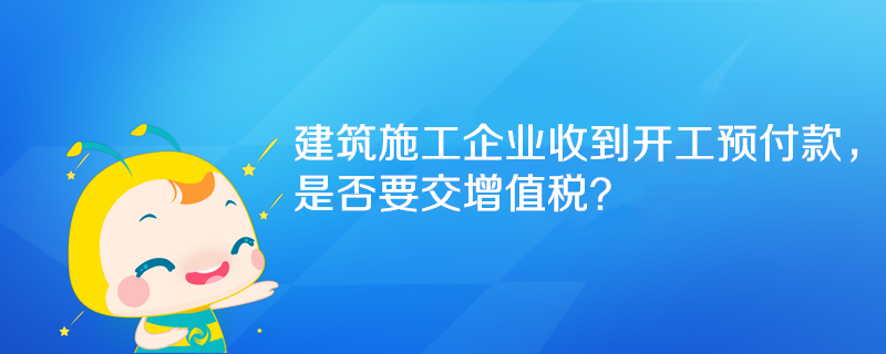 建筑施工企業(yè)收到開工預(yù)付款，是否要交增值稅