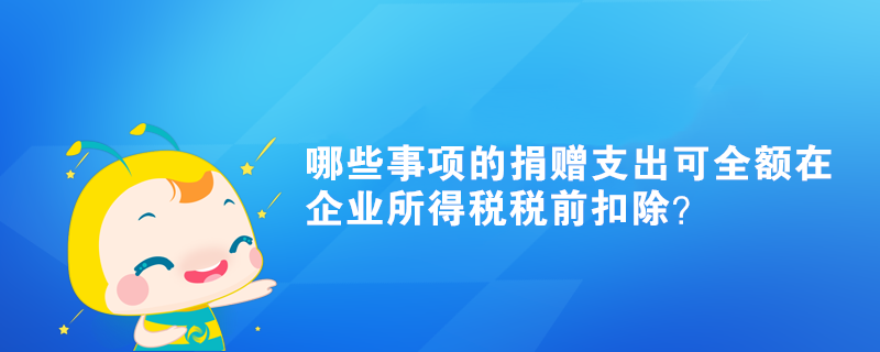 哪些事項的捐贈支出可全額在企業(yè)所得稅稅前扣除？