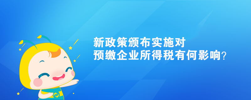 新政策頒布實施對預(yù)繳企業(yè)所得稅有何影響？