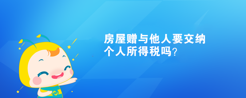 房屋贈(zèng)與他人需要交納個(gè)人所得稅嗎？