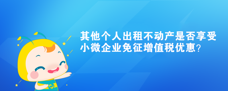 其他個人出租不動產是否享受小微企業(yè)免征增值稅優(yōu)惠？