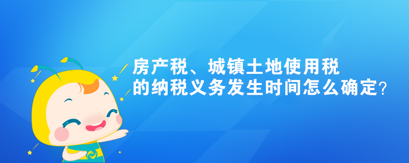 房產(chǎn)稅、城鎮(zhèn)土地使用稅的納稅義務發(fā)生時間怎么確定？