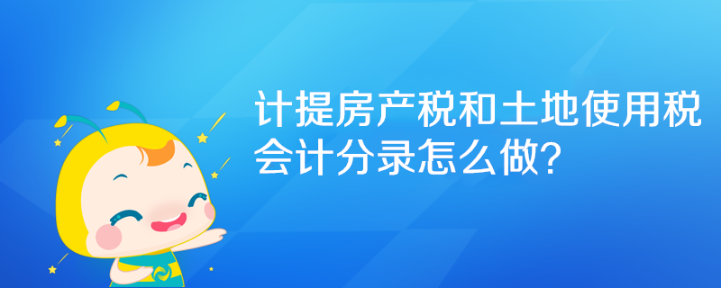 計提房產(chǎn)稅和土地使用稅會計分錄怎么做？