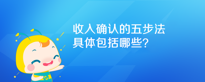 收入確認(rèn)的五步法具體包括哪些？