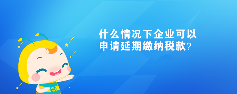 什么情況下企業(yè)可以申請(qǐng)延期繳納稅款？