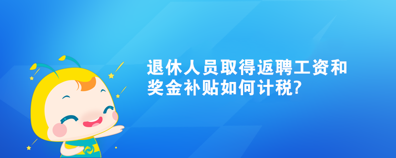 退休人員取得返聘工資和獎金補貼如何計稅?