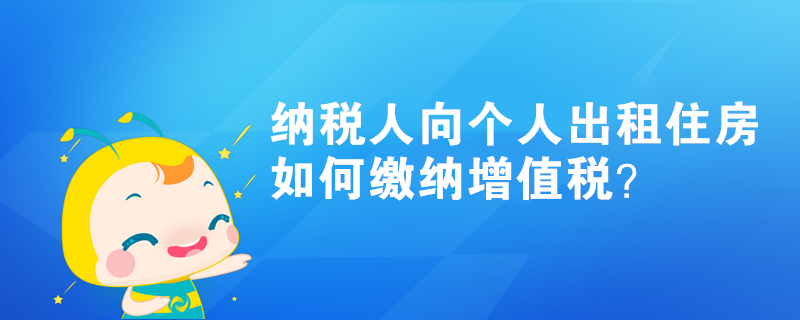 納稅人向個(gè)人出租住房如何繳納增值稅？