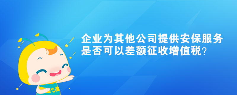 企業(yè)為其他公司提供的安保服務(wù)是否可以差額征收增值稅？