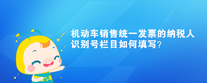 機(jī)動車銷售統(tǒng)一發(fā)票的納稅人識別號欄目如何填寫？