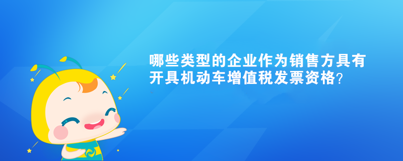 哪些類型的企業(yè)作為銷售方具有開具機(jī)動車增值稅發(fā)票資格？