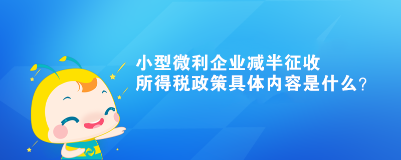 小型微利企業(yè)減半征收所得稅政策具體內(nèi)容是什么？