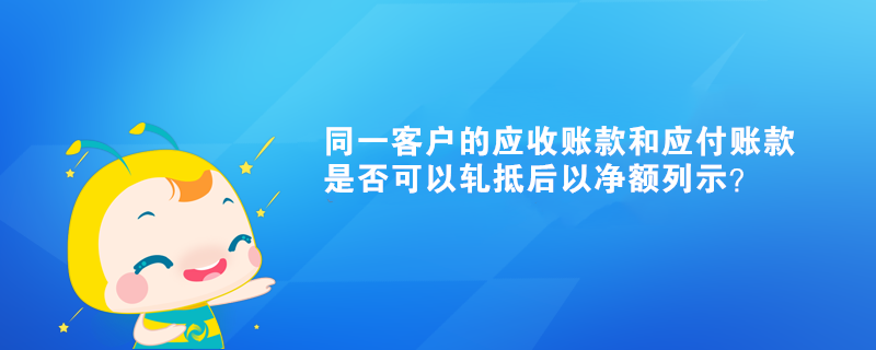 同一客戶(hù)的應(yīng)收賬款和應(yīng)付賬款是否可以軋抵后以?xún)纛~列示？