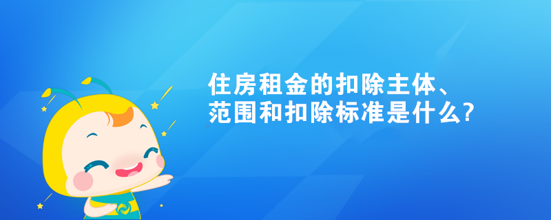 住房租金的扣除主體、范圍和扣除標(biāo)準(zhǔn)是什么?