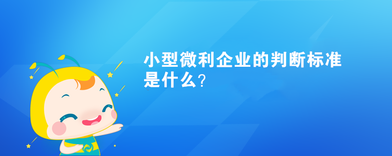 小型微利企業(yè)的判斷標(biāo)準(zhǔn)是什么？