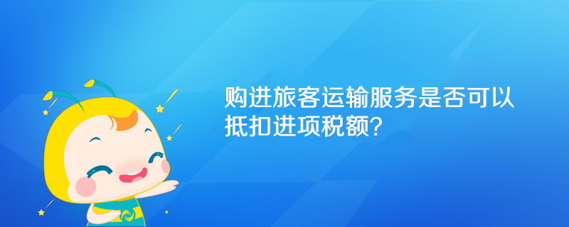 購進(jìn)旅客運(yùn)輸服務(wù)是否可以抵扣進(jìn)項(xiàng)稅額？