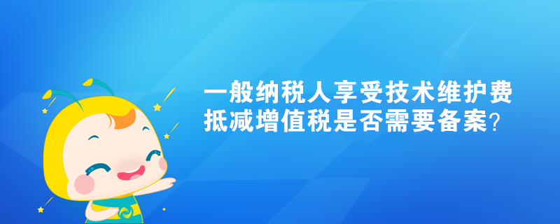 一般納稅人享受技術維護費抵減增值稅是否需要備案？