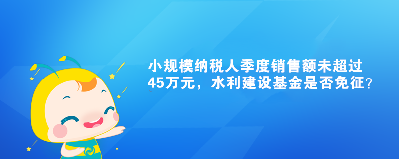 小規(guī)模納稅人季度銷售額未超過45萬元，水利建設(shè)基金是否免征？